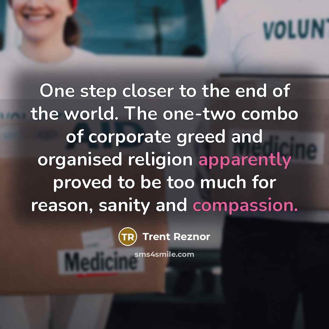 “One step closer to the end of the world. The one-two combo of corporate greed and organised religion apparently proved to be too much for reason, sanity and compassion.” quote by Trent Reznor