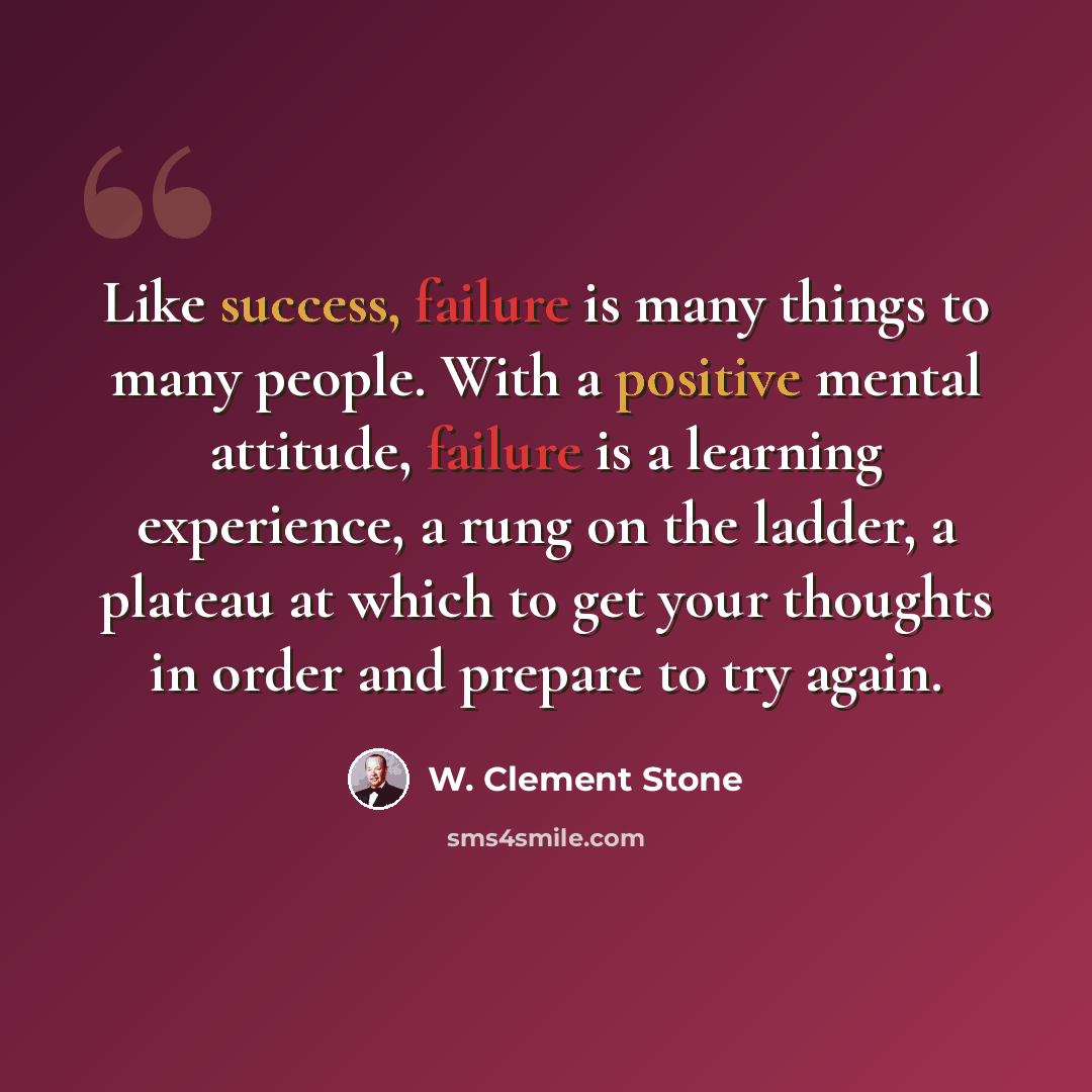 “Like success, failure is many things to many people. With a positive mental attitude, failure is a learning experience, a rung on the ladder, a plateau at which to get your thoughts in order and prepare to try again.” quote by W. Clement Stone