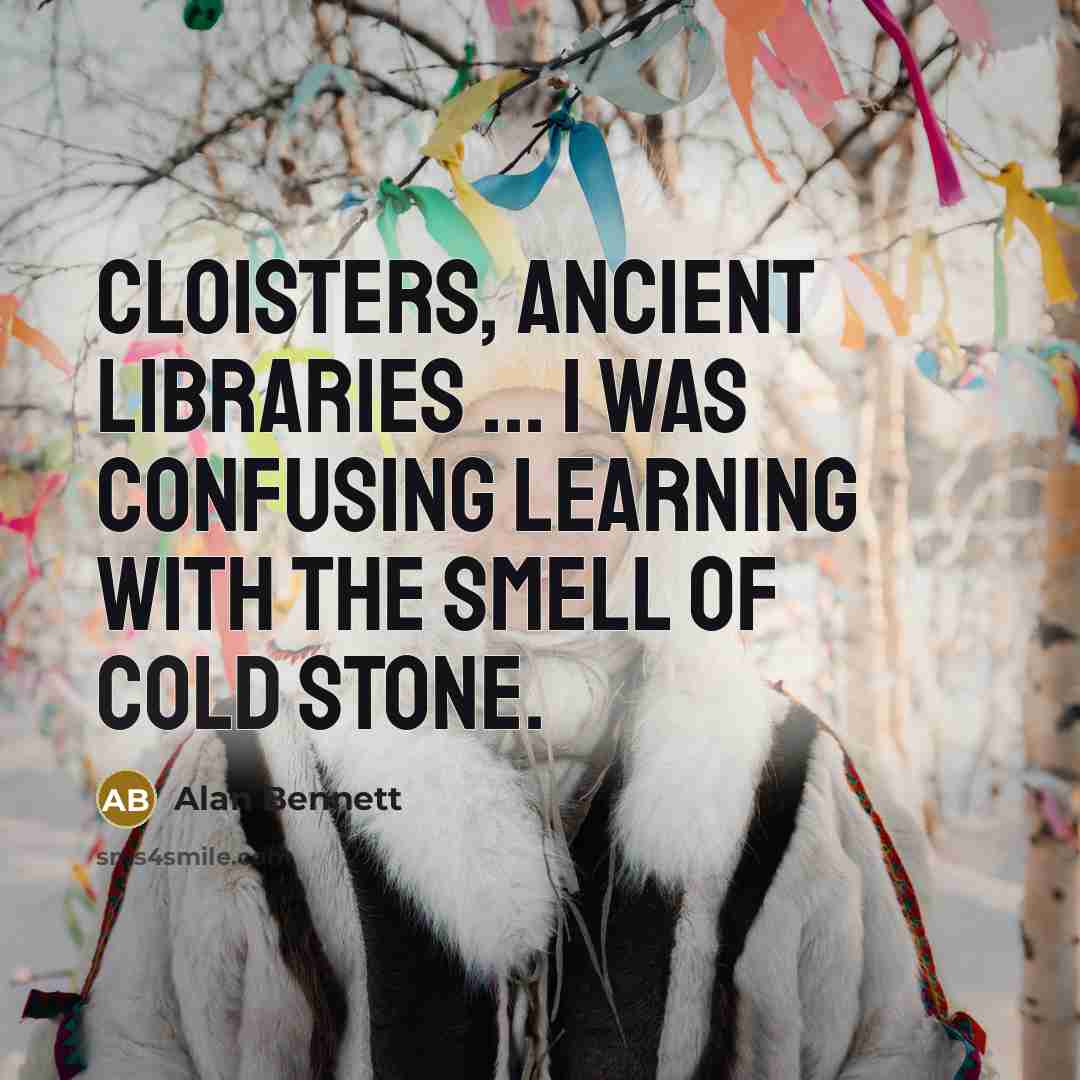 “Cloisters, ancient libraries ... I was confusing learning with the smell of cold stone.” quote by Alan Bennett