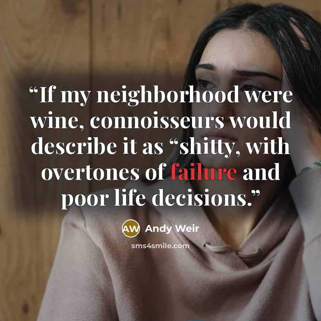 “If my neighborhood were wine, connoisseurs would describe it as “shitty, with overtones of failure and poor life decisions.” quote by Andy Weir