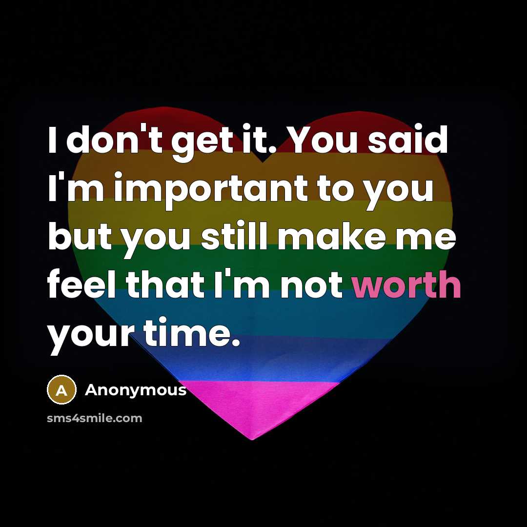 “I don't get it. You said I'm important to you but you still make me feel that I'm not worth your time.” quote by Anonymous