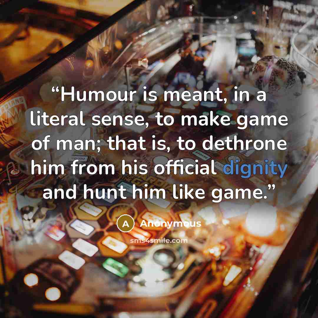 “Humour is meant, in a literal sense, to make game of man; that is, to dethrone him from his official dignity and hunt him like game.” quote by Anonymous