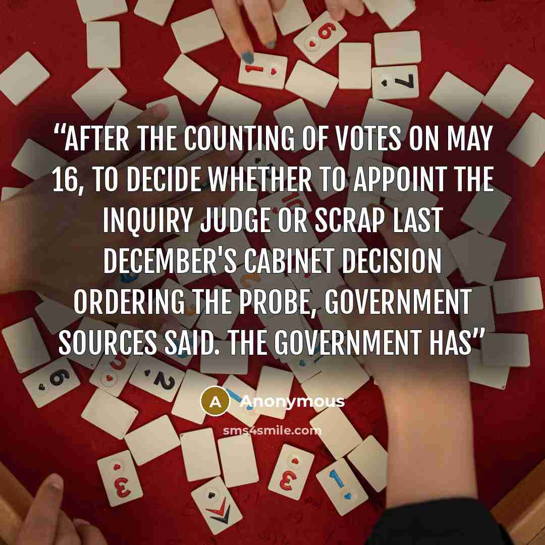 “after the counting of votes on May 16, to decide whether to appoint the inquiry judge or scrap last December's cabinet decision ordering the probe, government sources said. The government has” quote by Anonymous