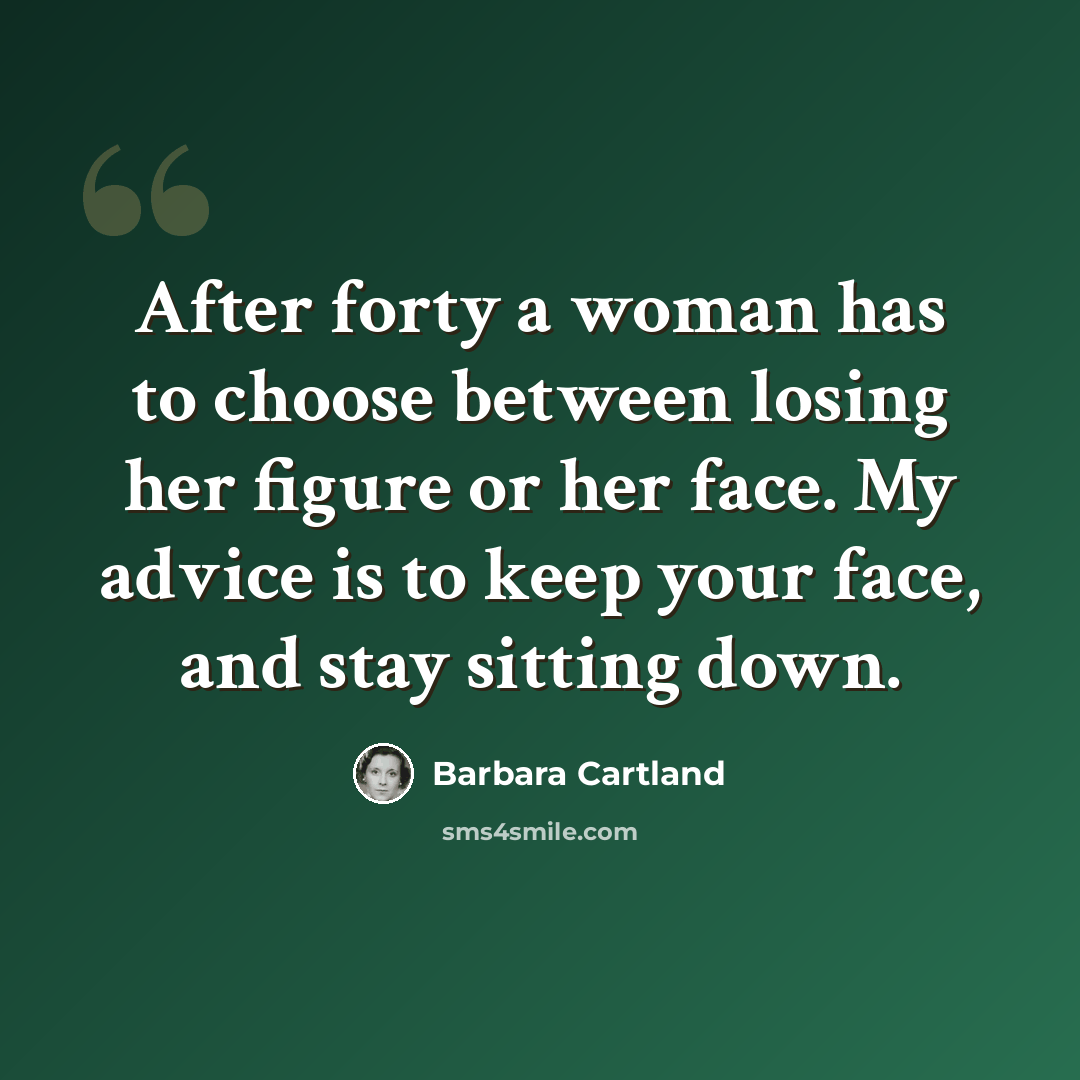 “After forty a woman has to choose between losing her figure or her face. My advice is to keep your face, and stay sitting down.” quote by Barbara Cartland
