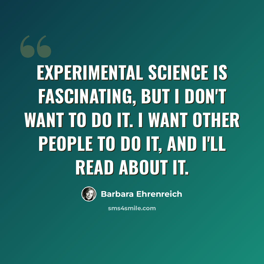 “Experimental science is fascinating, but I don't want to do it. I want other people to do it, and I'll read about it.” quote by Barbara Ehrenreich