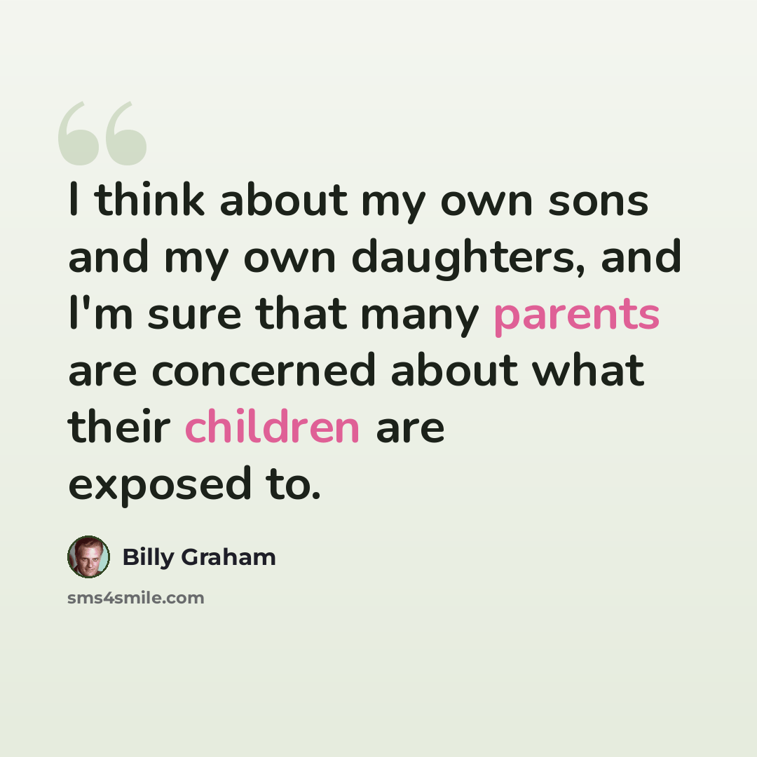 “I think about my own sons and my own daughters, and I'm sure that many parents are concerned about what their children are exposed to.” quote by Billy Graham