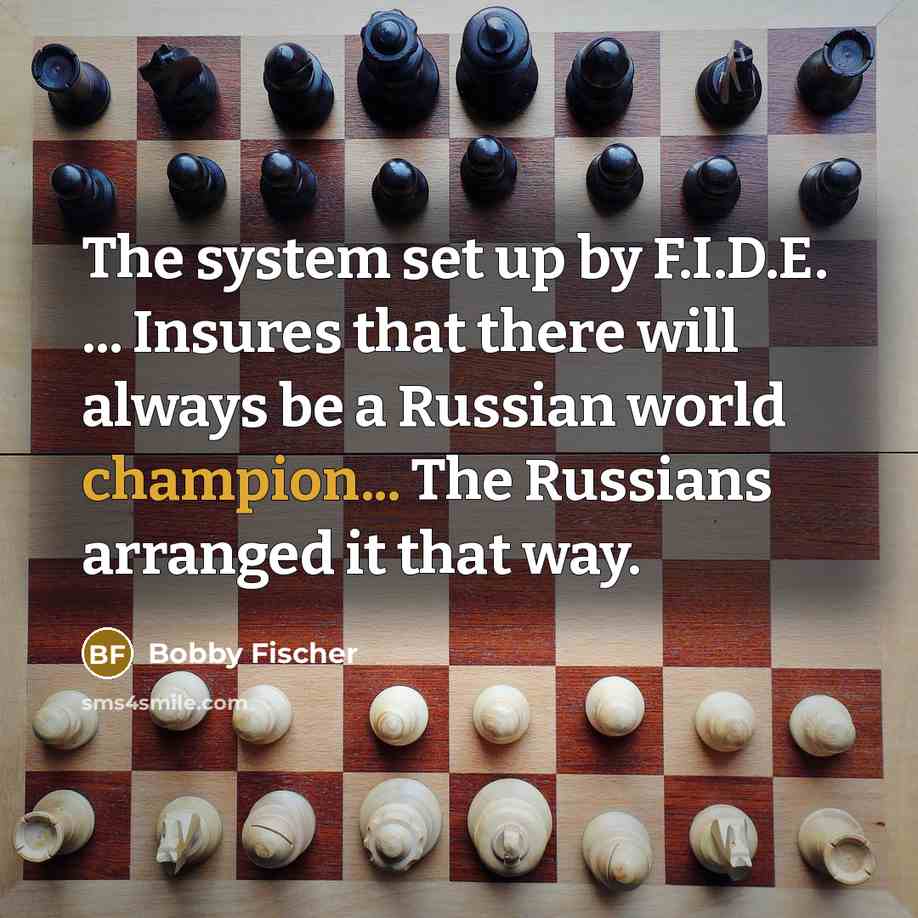 “The system set up by F.I.D.E. ... Insures that there will always be a Russian world champion... The Russians arranged it that way.” quote by Bobby Fischer