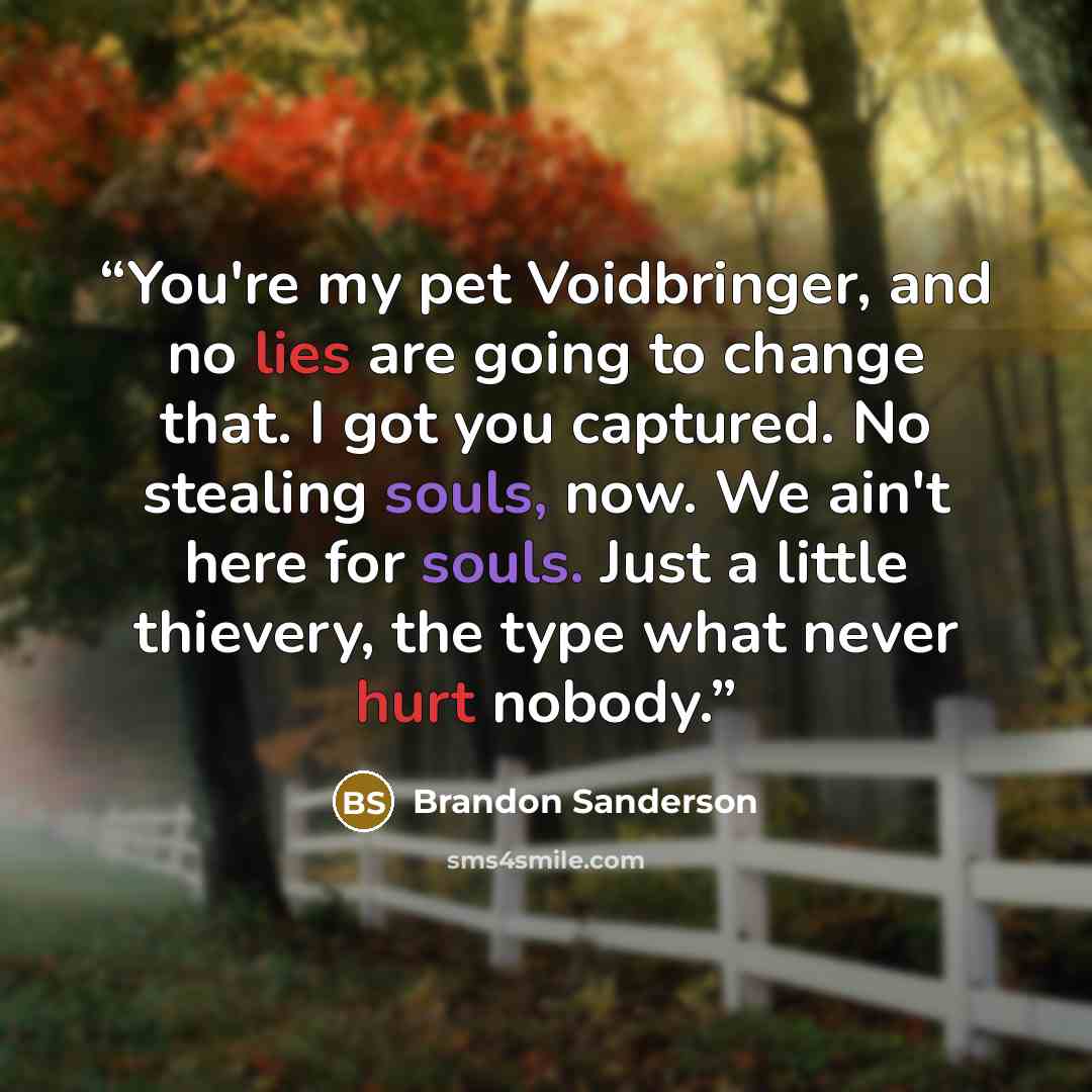 “You're my pet Voidbringer, and no lies are going to change that. I got you captured. No stealing souls, now. We ain't here for souls. Just a little thievery, the type what never hurt nobody.” quote by Brandon Sanderson