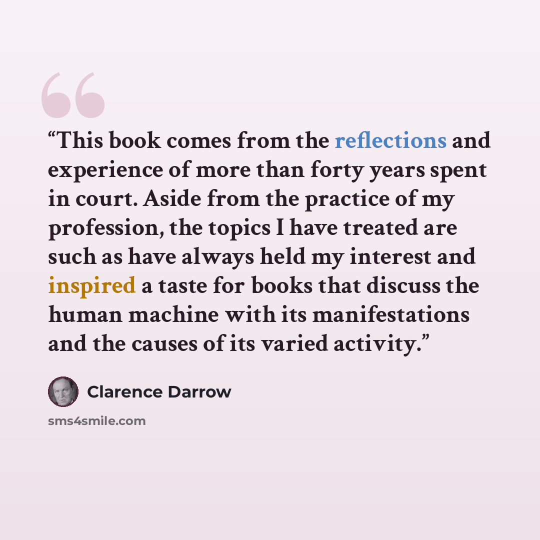 “This book comes from the reflections and experience of more than forty years spent in court. Aside from the practice of my profession, the topics I have treated are such as have always held my interest and inspired a taste for books that discuss the human machine with its manifestations and the…” quote by Clarence Darrow