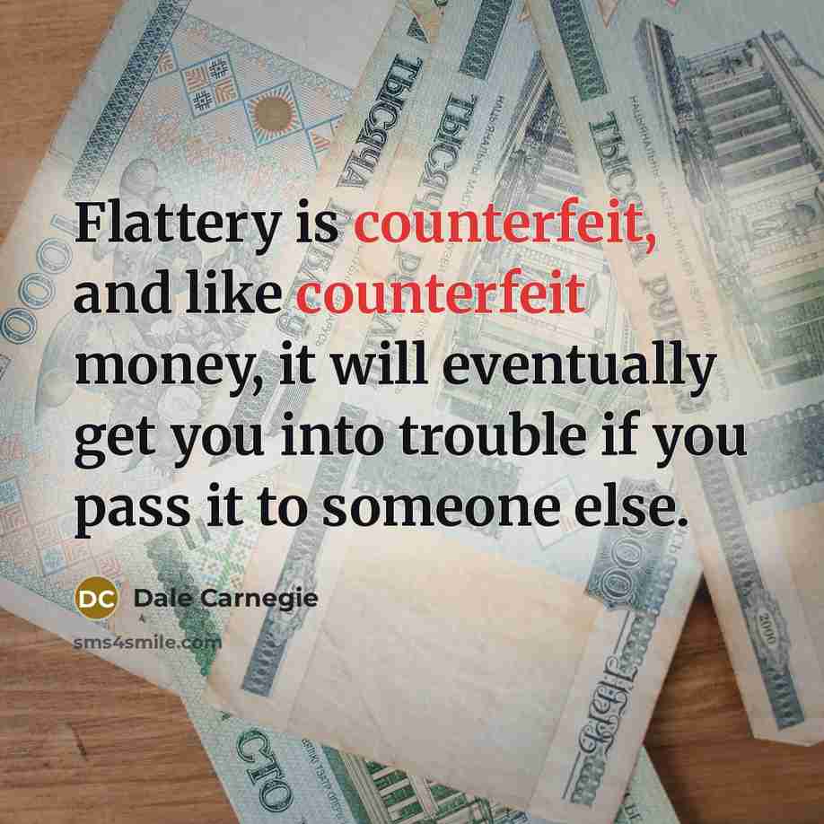“Flattery is counterfeit, and like counterfeit money, it will eventually get you into trouble if you pass it to someone else.” quote by Dale Carnegie