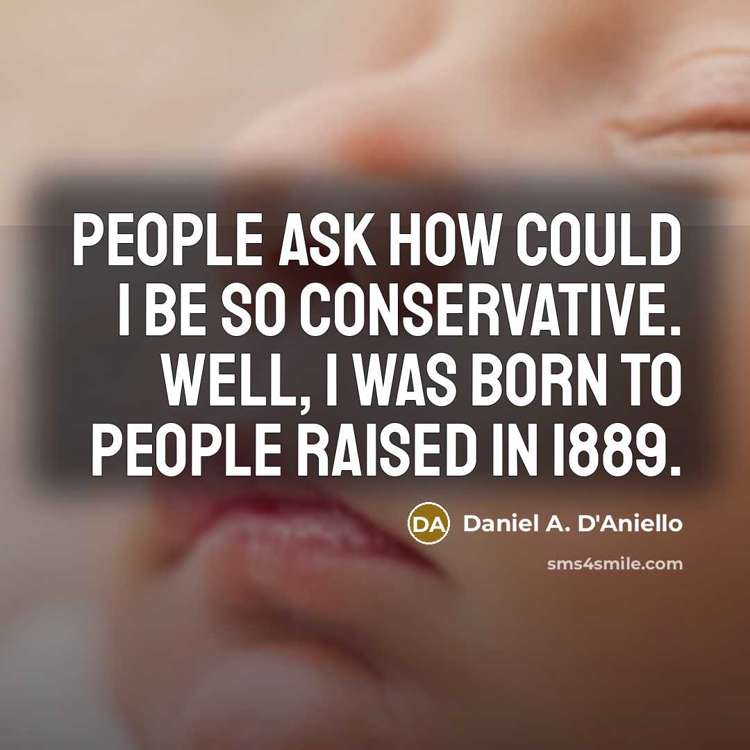 “People ask how could I be so conservative. Well, I was born to people raised in 1889.” quote by Daniel A. D'Aniello