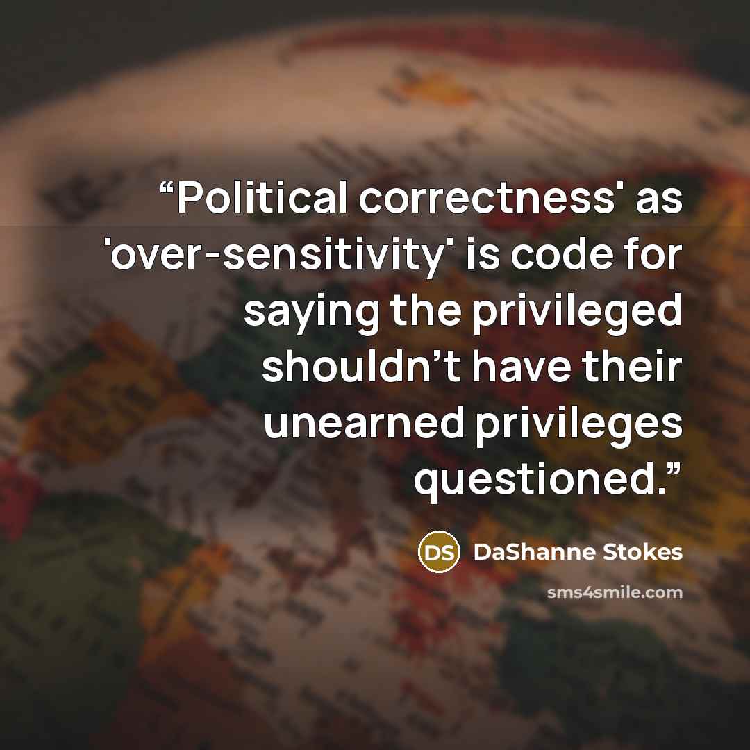 “Political correctness' as 'over-sensitivity' is code for saying the privileged shouldn't have their unearned privileges questioned.” quote by DaShanne Stokes