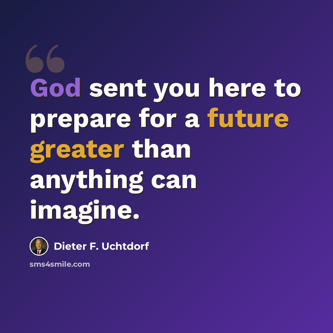 “God sent you here to prepare for a future greater than anything can imagine.” quote by Dieter F. Uchtdorf