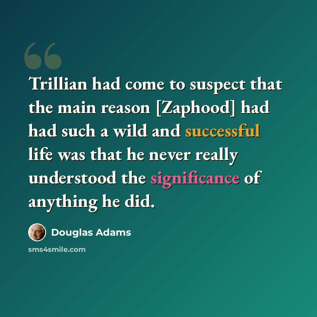 “Trillian had come to suspect that the main reason [Zaphood] had had such a wild and successful life was that he never really understood the significance of anything he did.” quote by Douglas Adams