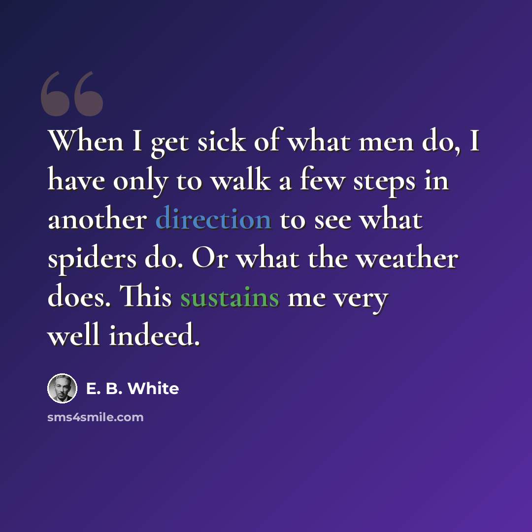 “When I get sick of what men do, I have only to walk a few steps in another direction to see what spiders do. Or what the weather does. This sustains me very well indeed.” quote by E. B. White