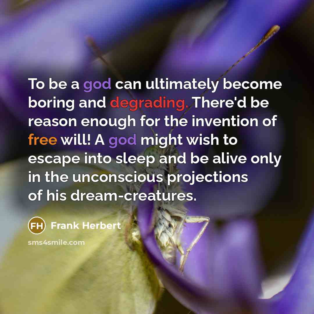 “To be a god can ultimately become boring and degrading. There'd be reason enough for the invention of free will! A god might wish to escape into sleep and be alive only in the unconscious projections of his dream-creatures.” quote by Frank Herbert