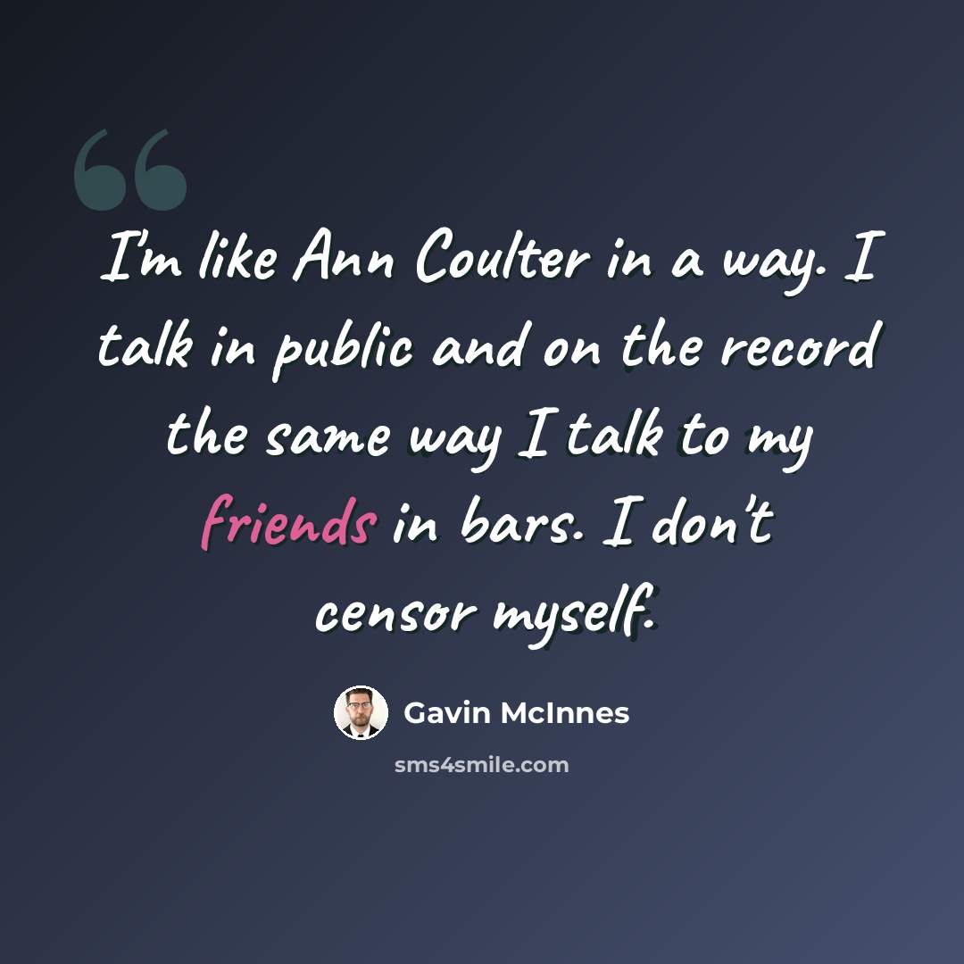 “I'm like Ann Coulter in a way. I talk in public and on the record the same way I talk to my friends in bars. I don't censor myself.” quote by Gavin McInnes