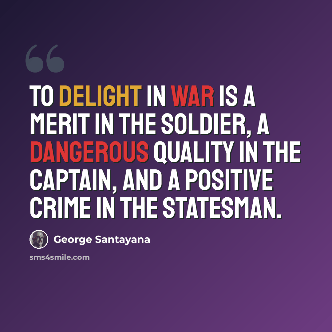“To delight in war is a merit in the soldier, a dangerous quality in the captain, and a positive crime in the statesman.” quote by George Santayana