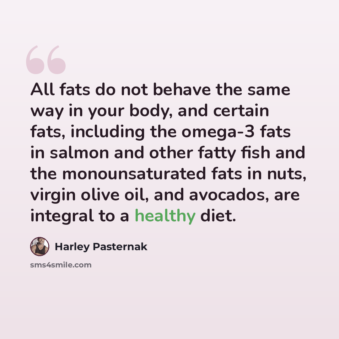 “All fats do not behave the same way in your body, and certain fats, including the omega-3 fats in salmon and other fatty fish and the monounsaturated fats in nuts, virgin olive oil, and avocados, are integral to a healthy diet.” quote by Harley Pasternak