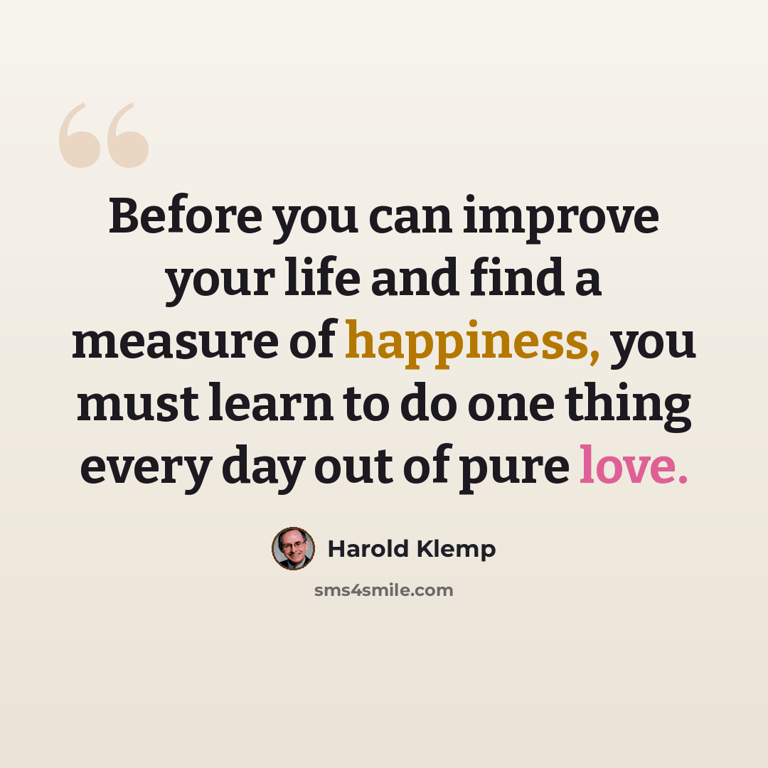 “Before you can improve your life and find a measure of happiness, you must learn to do one thing every day out of pure love.” quote by Harold Klemp