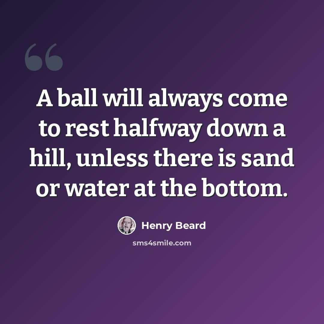“A ball will always come to rest halfway down a hill, unless there is sand or water at the bottom.” quote by Henry Beard