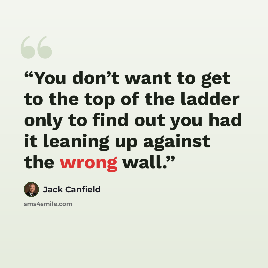 “You don’t want to get to the top of the ladder only to find out you had it leaning up against the wrong wall.” quote by Jack Canfield