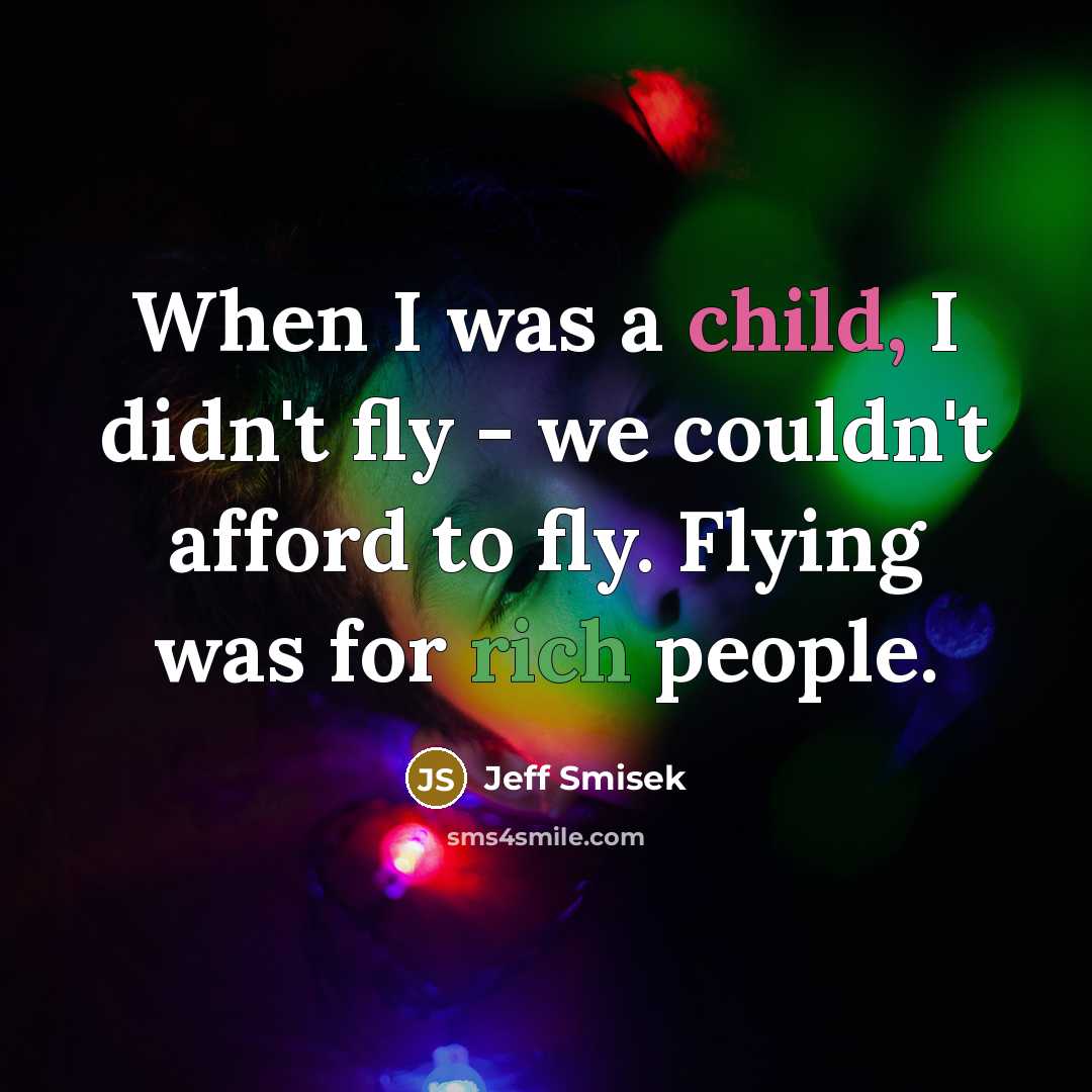 “When I was a child, I didn't fly - we couldn't afford to fly. Flying was for rich people.” quote by Jeff Smisek