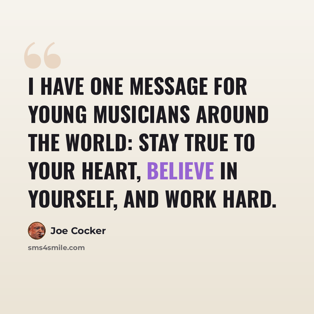 “I have one message for young musicians around the world: Stay true to your heart, believe in yourself, and work hard.” quote by Joe Cocker