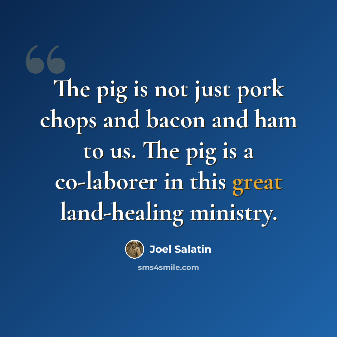 “The pig is not just pork chops and bacon and ham to us. The pig is a co-laborer in this great land-healing ministry.” quote by Joel Salatin