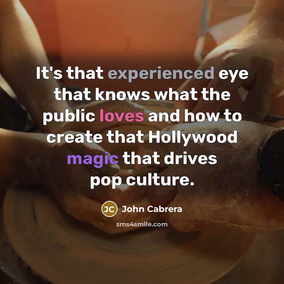 “It's that experienced eye that knows what the public loves and how to create that Hollywood magic that drives pop culture.” quote by John Cabrera