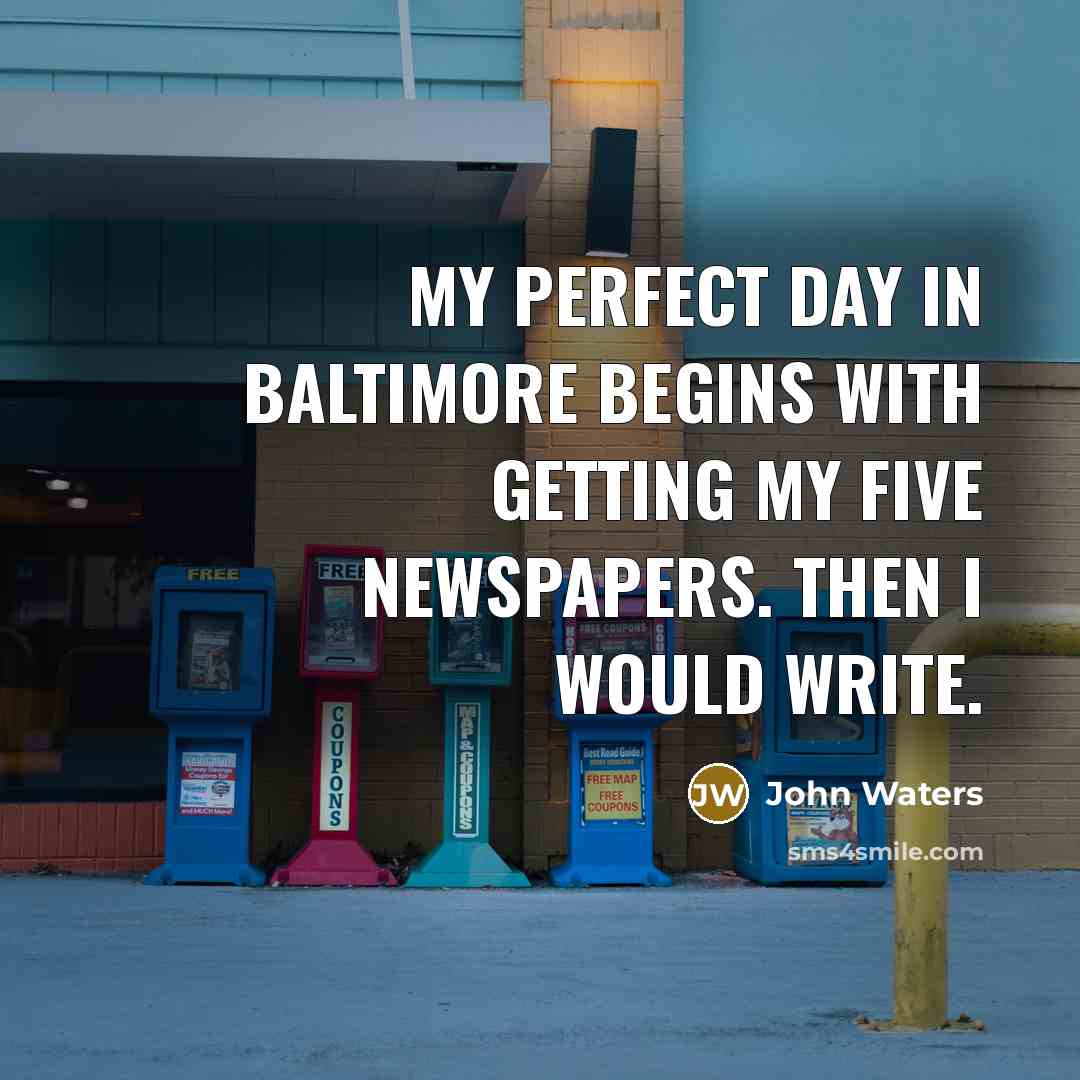 “My perfect day in Baltimore begins with getting my five newspapers. Then I would write.” quote by John Waters
