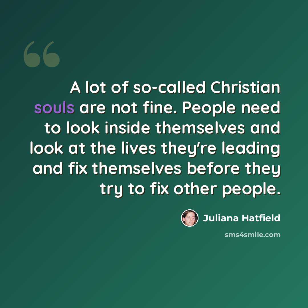 “A lot of so-called Christian souls are not fine. People need to look inside themselves and look at the lives they're leading and fix themselves before they try to fix other people.” quote by Juliana Hatfield
