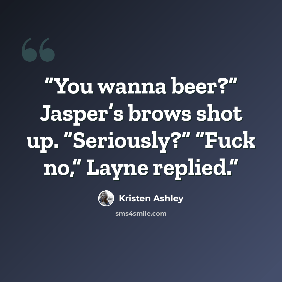“You wanna beer?” Jasper’s brows shot up. “Seriously?” “Fuck no,” Layne replied.” quote by Kristen Ashley