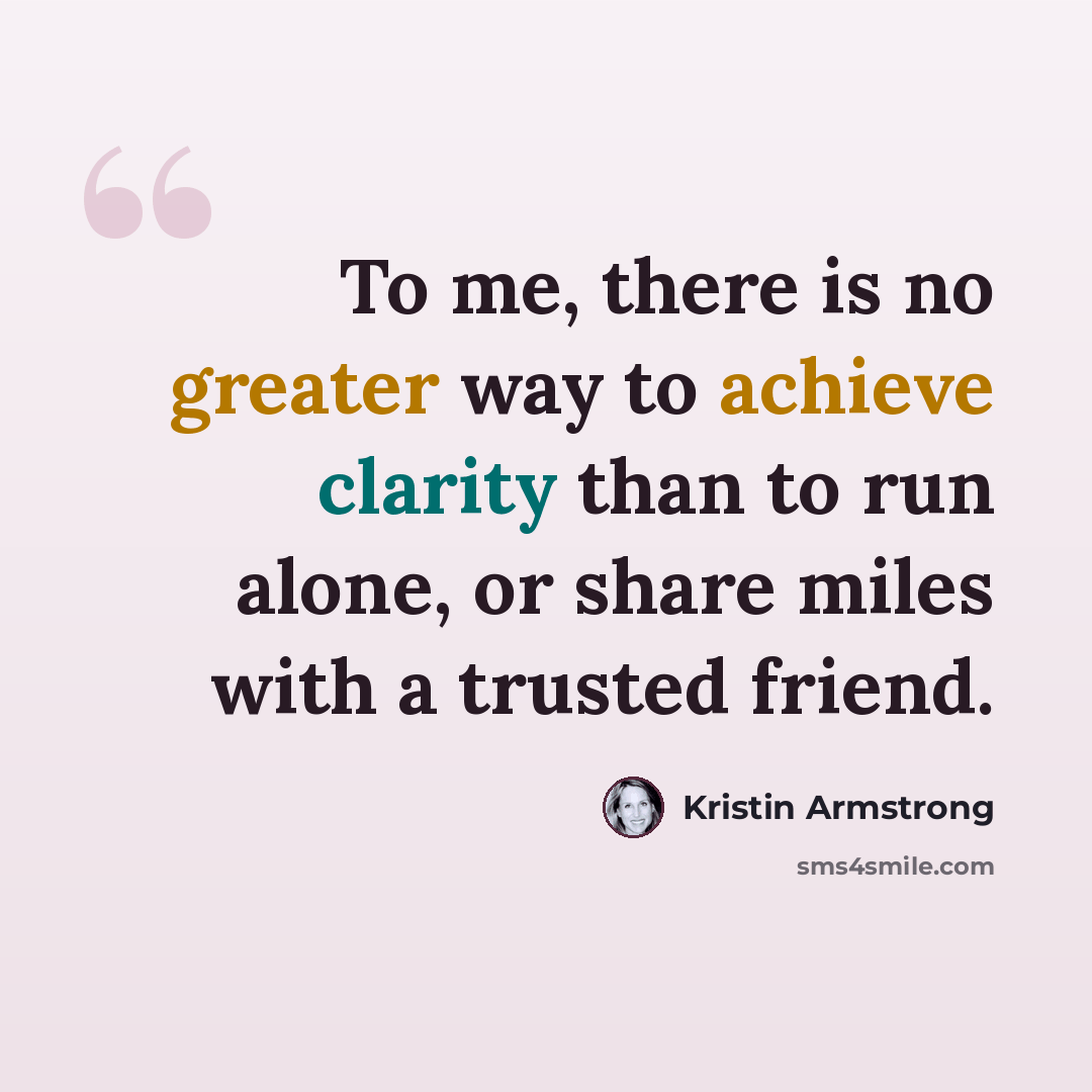 “To me, there is no greater way to achieve clarity than to run alone, or share miles with a trusted friend.” quote by Kristin Armstrong