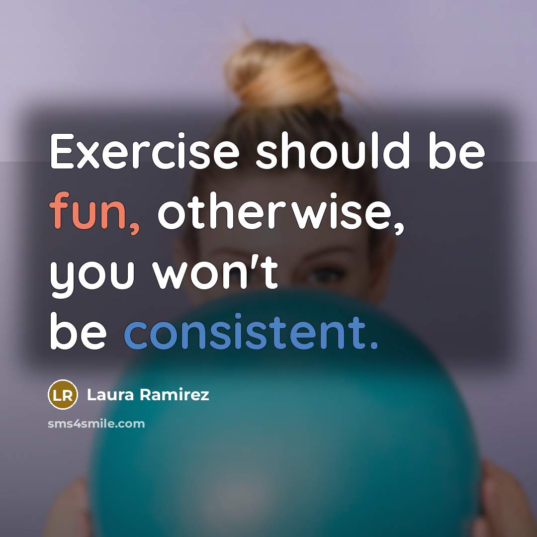 “Exercise should be fun, otherwise, you won't be consistent.” quote by Laura Ramirez