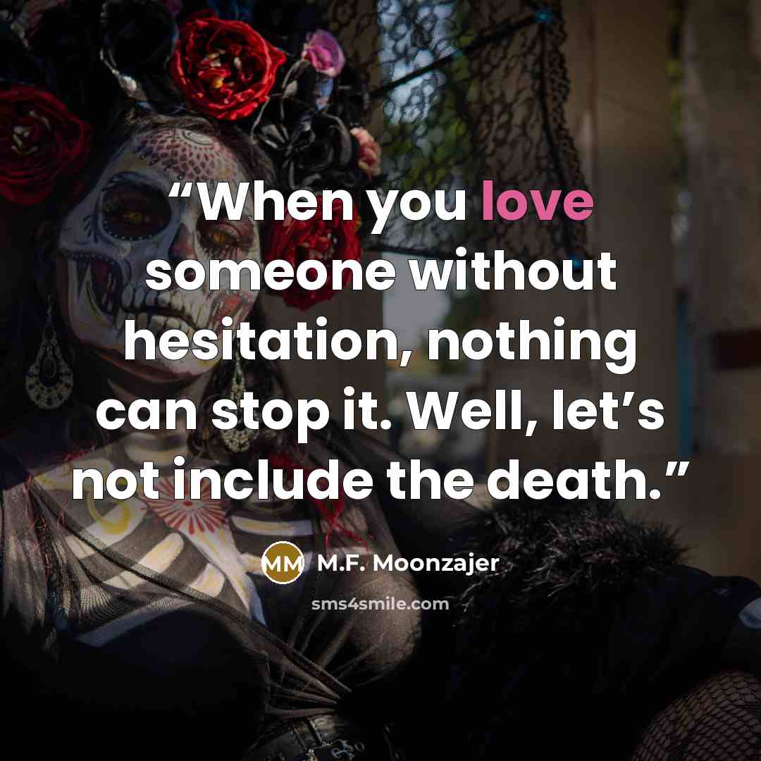 “When you love someone without hesitation, nothing can stop it. Well, let’s not include the death.” quote by M.F. Moonzajer