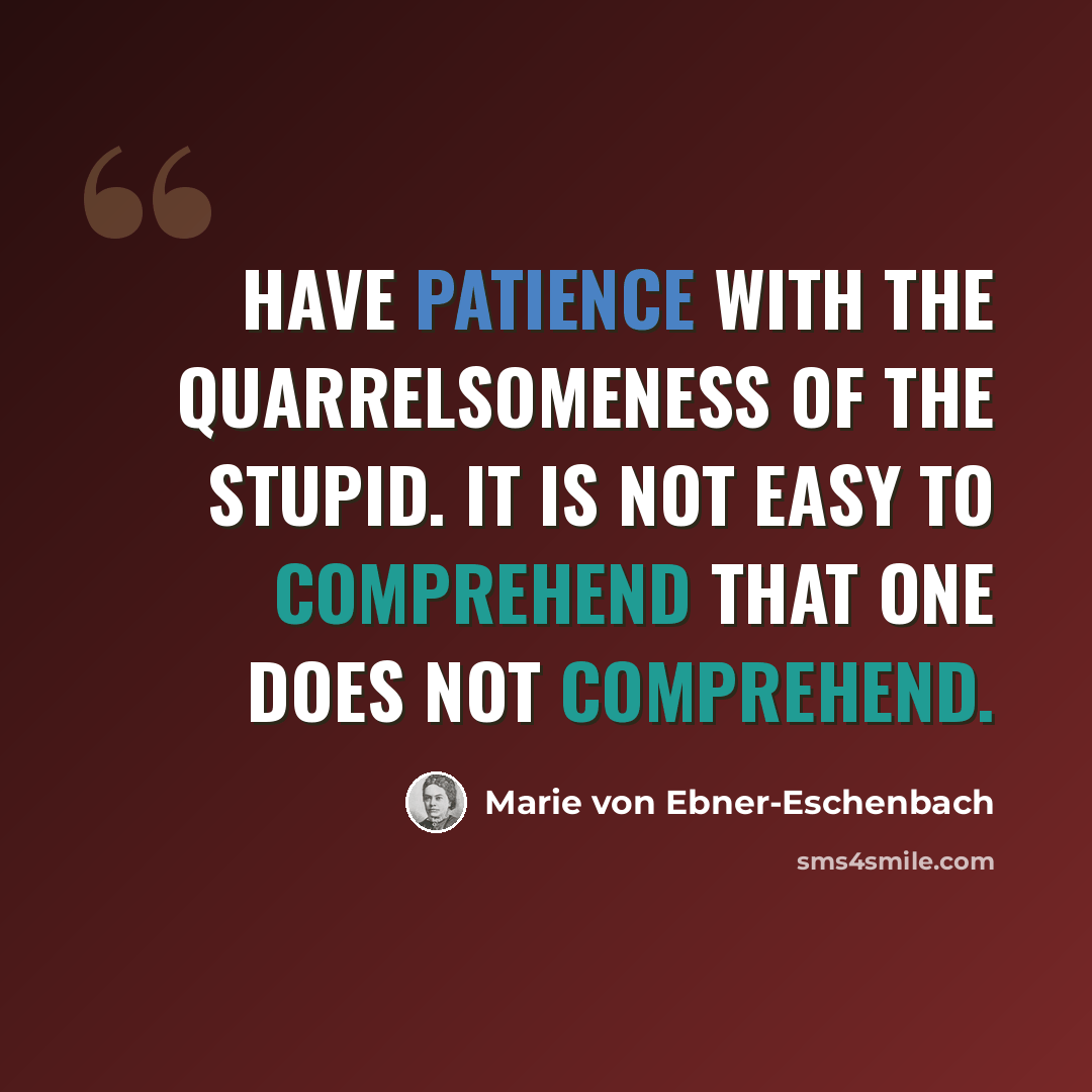 “Have patience with the quarrelsomeness of the stupid. It is not easy to comprehend that one does not comprehend.” quote by Marie von Ebner-Eschenbach