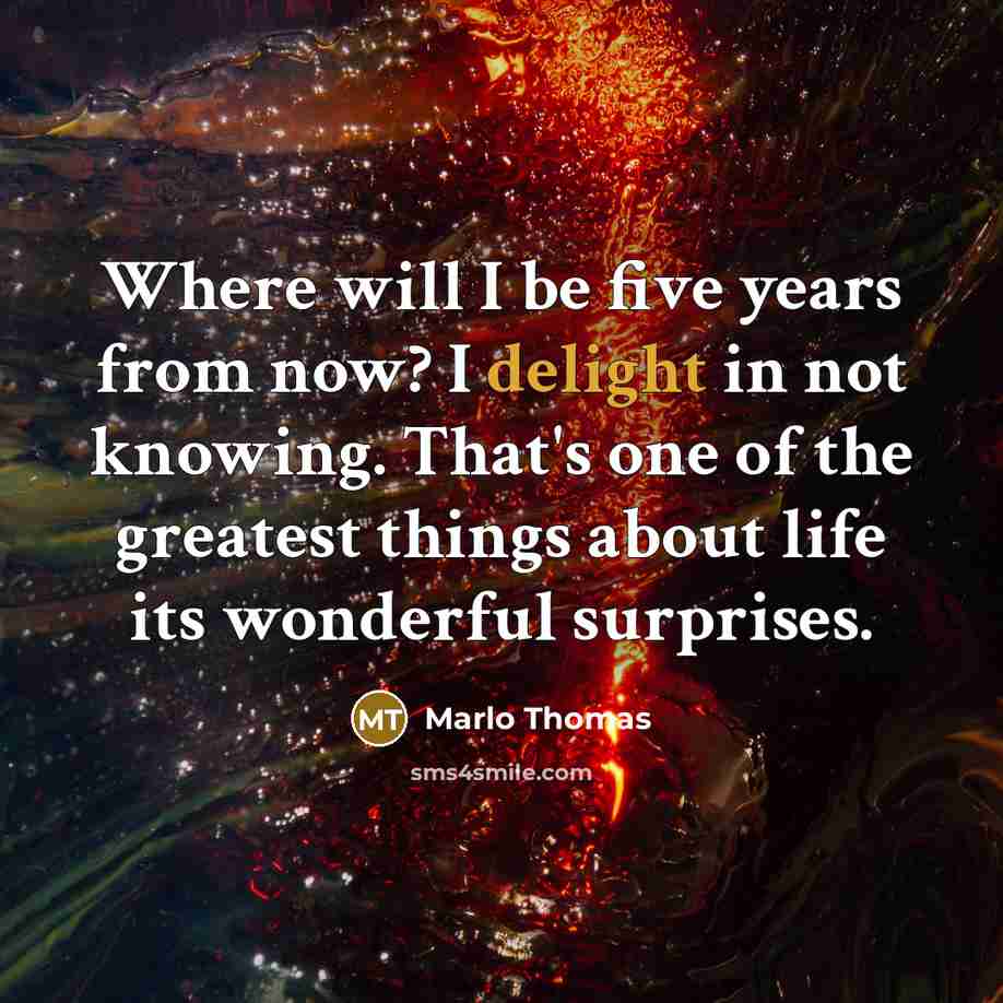“Where will I be five years from now? I delight in not knowing. That's one of the greatest things about life its wonderful surprises.” quote by Marlo Thomas