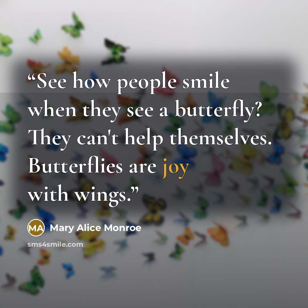 “See how people smile when they see a butterfly? They can't help themselves. Butterflies are joy with wings.” quote by Mary Alice Monroe