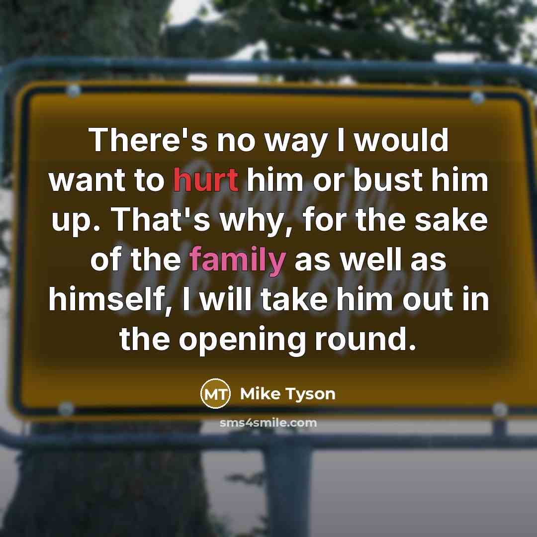“There's no way I would want to hurt him or bust him up. That's why, for the sake of the family as well as himself, I will take him out in the opening round.” quote by Mike Tyson