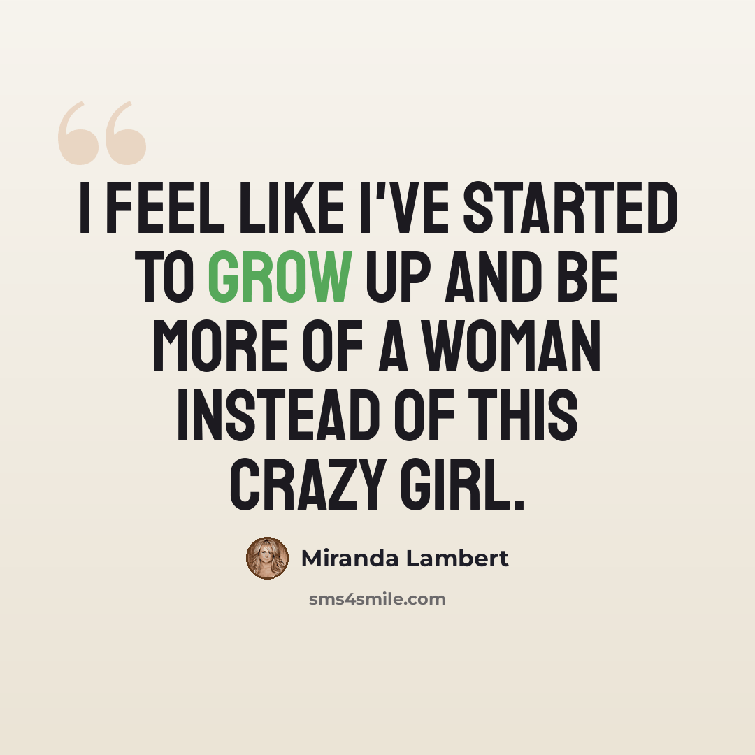 “I feel like I've started to grow up and be more of a woman instead of this crazy girl.” quote by Miranda Lambert
