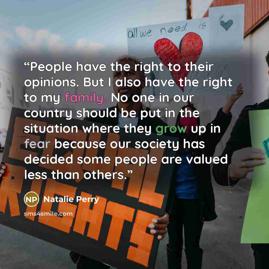 “People have the right to their opinions. But I also have the right to my family. No one in our country should be put in the situation where they grow up in fear because our society has decided some people are valued less than others.” quote by Natalie Perry