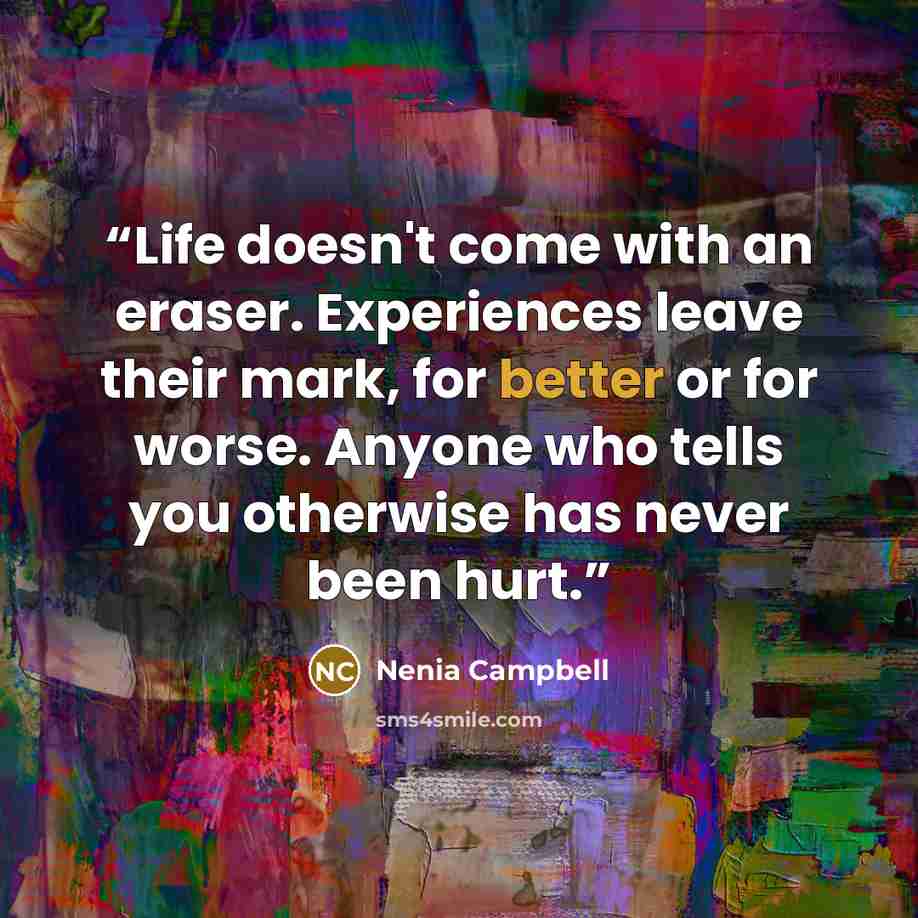 “Life doesn't come with an eraser. Experiences leave their mark, for better or for worse. Anyone who tells you otherwise has never been hurt.” quote by Nenia Campbell