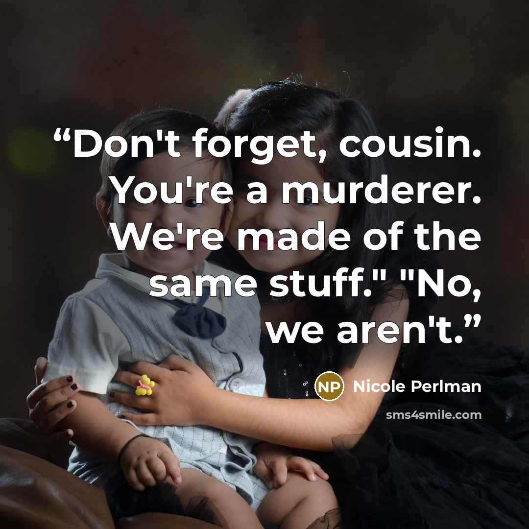 “Don't forget, cousin. You're a murderer. We're made of the same stuff." "No, we aren't.” quote by Nicole Perlman