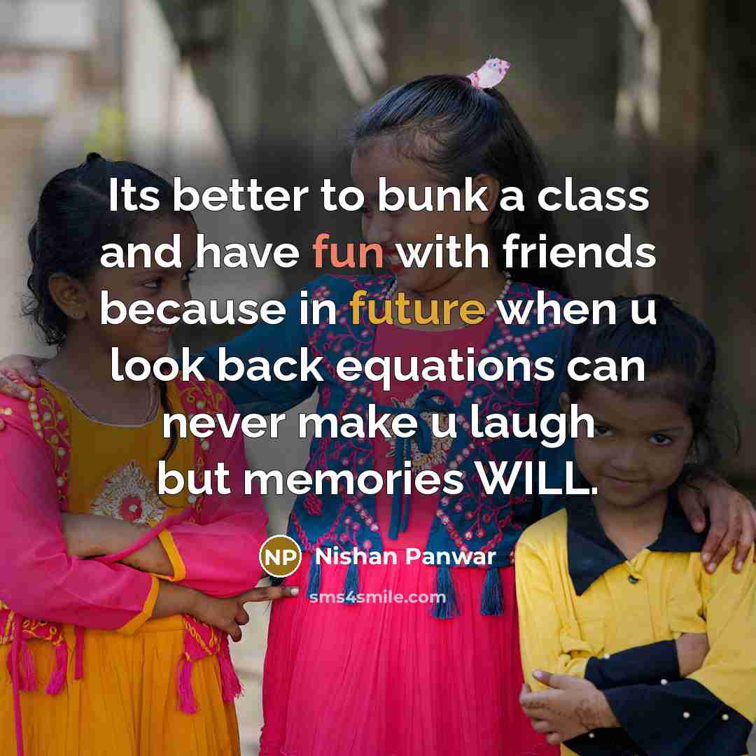 “Its better to bunk a class and have fun with friends because in future when u look back equations can never make u laugh but memories WILL.” quote by Nishan Panwar