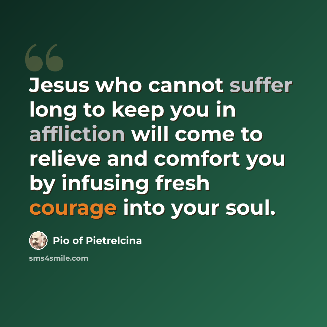 “Jesus who cannot suffer long to keep you in affliction will come to relieve and comfort you by infusing fresh courage into your soul.” quote by Pio of Pietrelcina