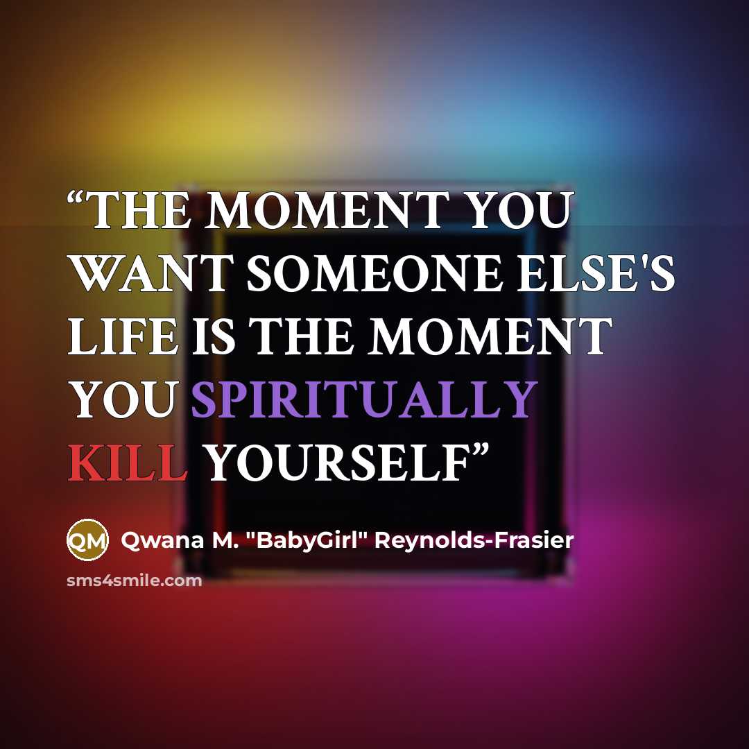 “THE MOMENT YOU WANT SOMEONE ELSE'S LIFE IS THE MOMENT YOU SPIRITUALLY KILL YOURSELF” quote by Qwana M. "BabyGirl" Reynolds-Frasier