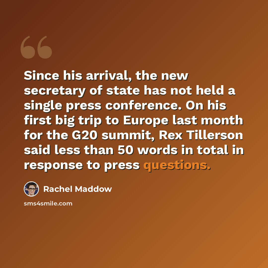 “Since his arrival, the new secretary of state has not held a single press conference. On his first big trip to Europe last month for the G20 summit, Rex Tillerson said less than 50 words in total in response to press questions.” quote by Rachel Maddow