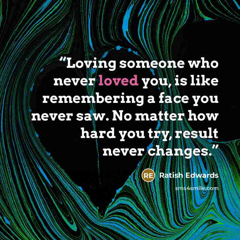 “Loving someone who never loved you, is like remembering a face you never saw. No matter how hard you try, result never changes.” quote by Ratish Edwards