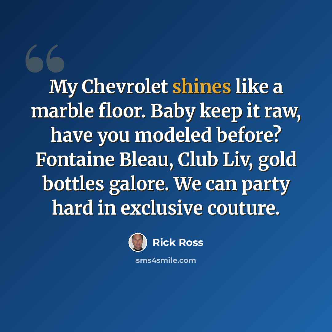 “My Chevrolet shines like a marble floor. Baby keep it raw, have you modeled before? Fontaine Bleau, Club Liv, gold bottles galore. We can party hard in exclusive couture.” quote by Rick Ross